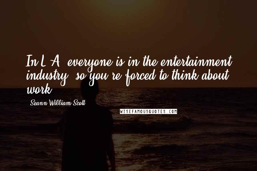 Seann William Scott Quotes: In L.A. everyone is in the entertainment industry, so you're forced to think about work.