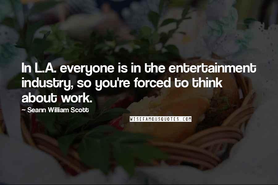 Seann William Scott Quotes: In L.A. everyone is in the entertainment industry, so you're forced to think about work.