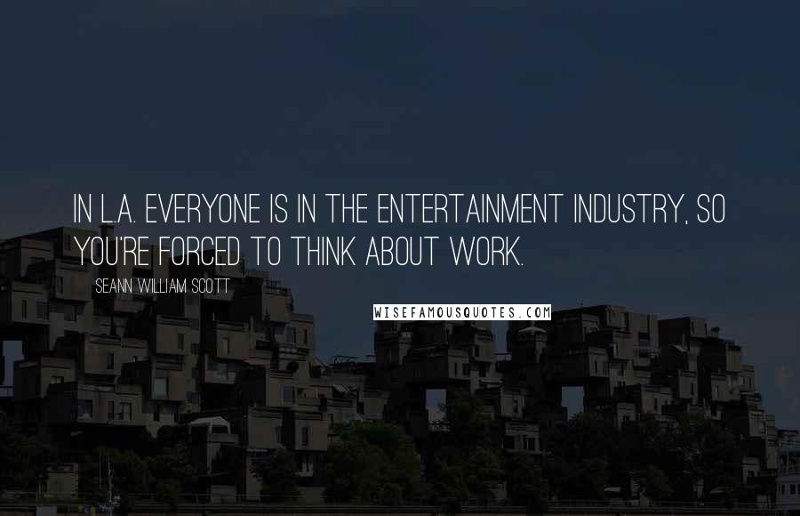 Seann William Scott Quotes: In L.A. everyone is in the entertainment industry, so you're forced to think about work.