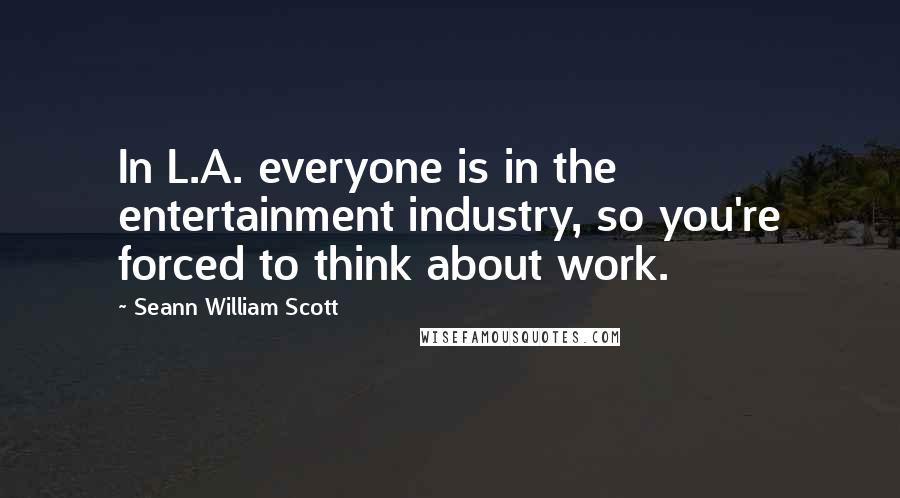 Seann William Scott Quotes: In L.A. everyone is in the entertainment industry, so you're forced to think about work.