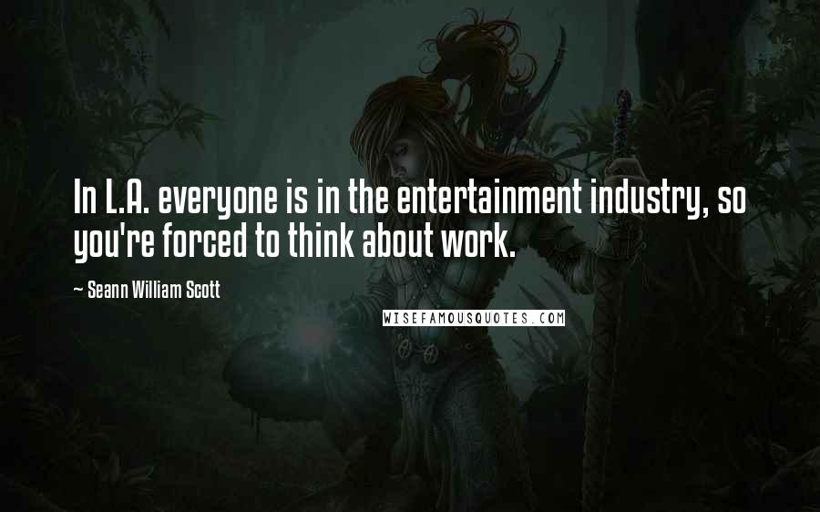 Seann William Scott Quotes: In L.A. everyone is in the entertainment industry, so you're forced to think about work.