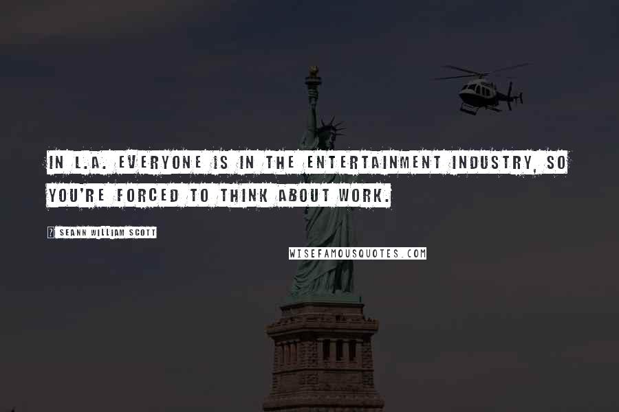 Seann William Scott Quotes: In L.A. everyone is in the entertainment industry, so you're forced to think about work.