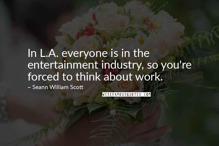 Seann William Scott Quotes: In L.A. everyone is in the entertainment industry, so you're forced to think about work.