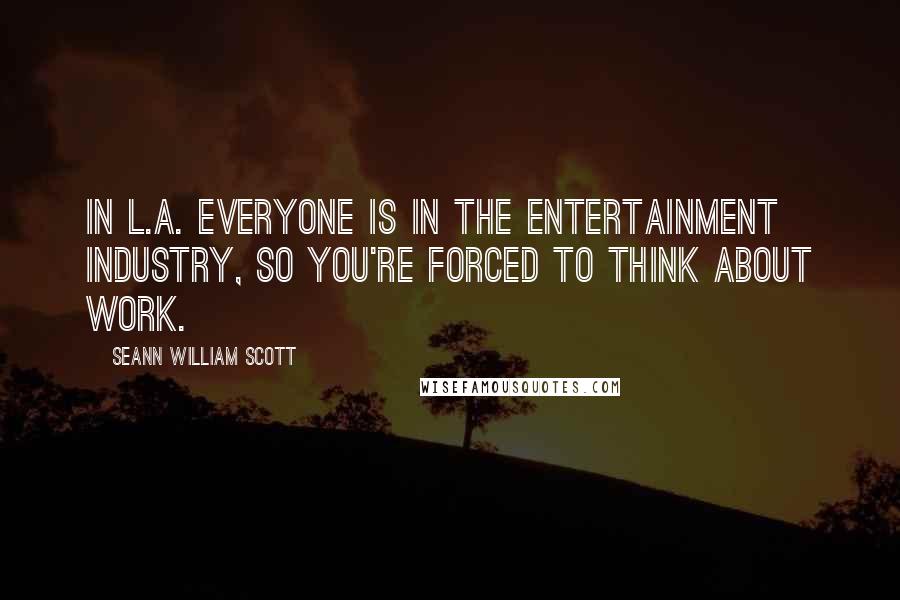 Seann William Scott Quotes: In L.A. everyone is in the entertainment industry, so you're forced to think about work.