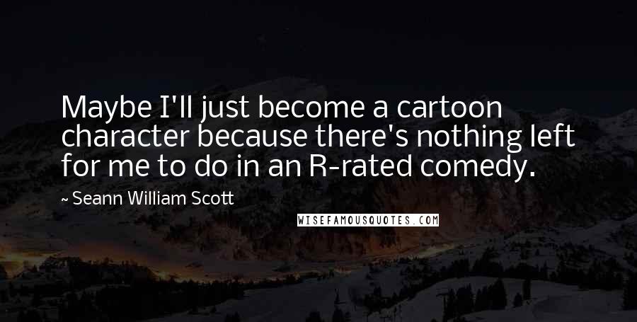 Seann William Scott Quotes: Maybe I'll just become a cartoon character because there's nothing left for me to do in an R-rated comedy.