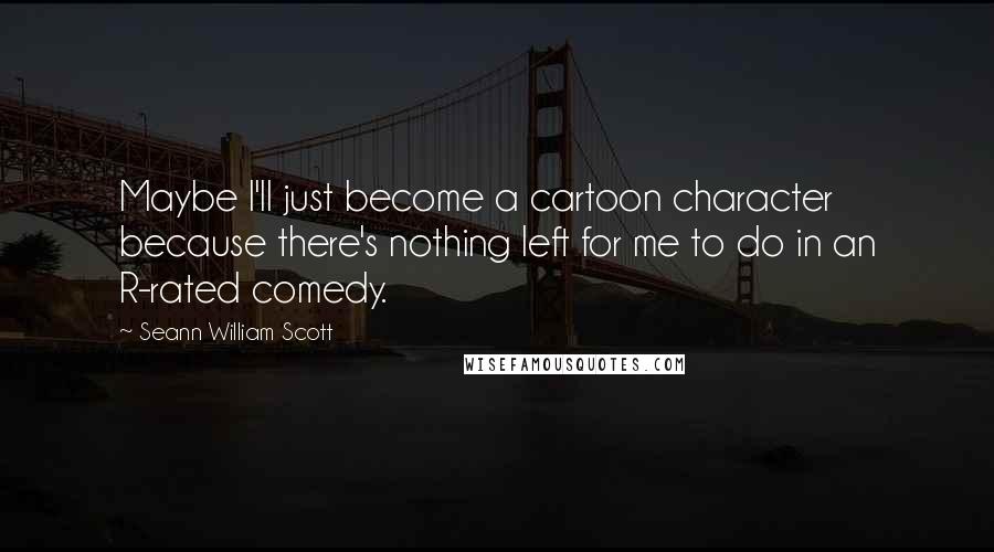 Seann William Scott Quotes: Maybe I'll just become a cartoon character because there's nothing left for me to do in an R-rated comedy.