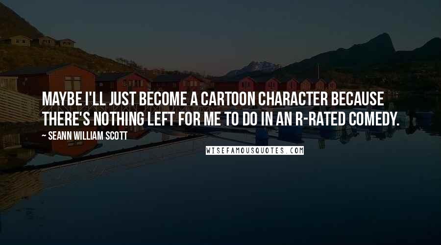 Seann William Scott Quotes: Maybe I'll just become a cartoon character because there's nothing left for me to do in an R-rated comedy.