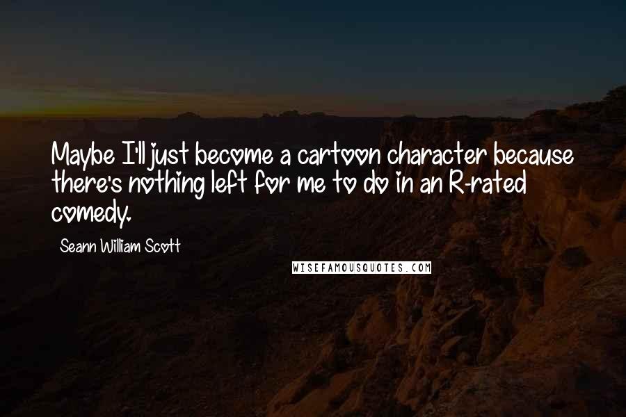 Seann William Scott Quotes: Maybe I'll just become a cartoon character because there's nothing left for me to do in an R-rated comedy.