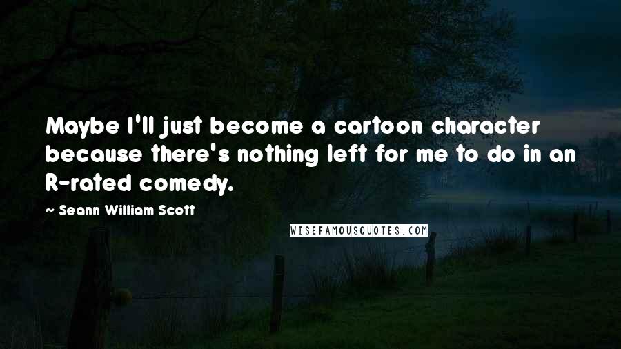 Seann William Scott Quotes: Maybe I'll just become a cartoon character because there's nothing left for me to do in an R-rated comedy.