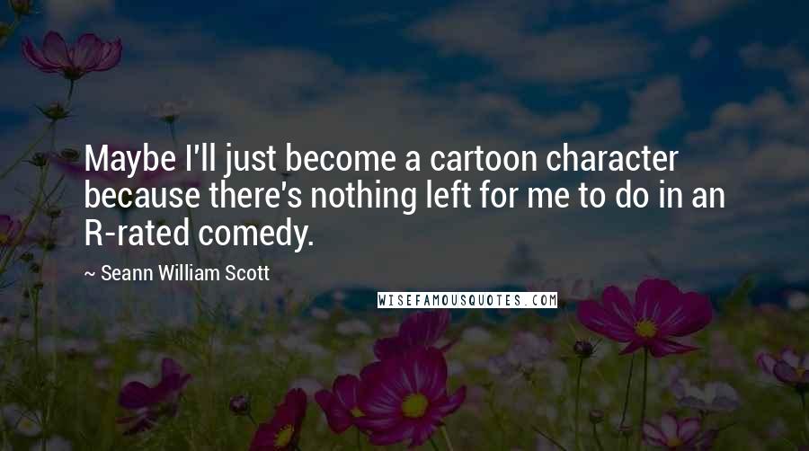 Seann William Scott Quotes: Maybe I'll just become a cartoon character because there's nothing left for me to do in an R-rated comedy.