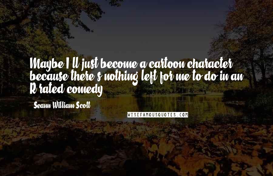 Seann William Scott Quotes: Maybe I'll just become a cartoon character because there's nothing left for me to do in an R-rated comedy.