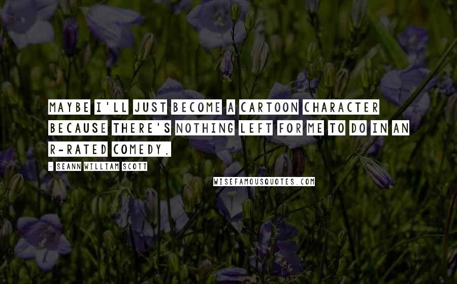 Seann William Scott Quotes: Maybe I'll just become a cartoon character because there's nothing left for me to do in an R-rated comedy.