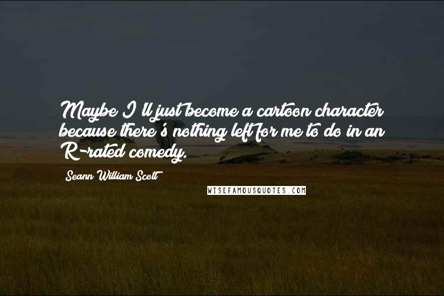 Seann William Scott Quotes: Maybe I'll just become a cartoon character because there's nothing left for me to do in an R-rated comedy.