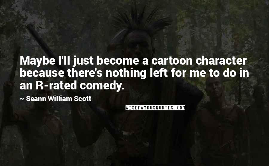 Seann William Scott Quotes: Maybe I'll just become a cartoon character because there's nothing left for me to do in an R-rated comedy.