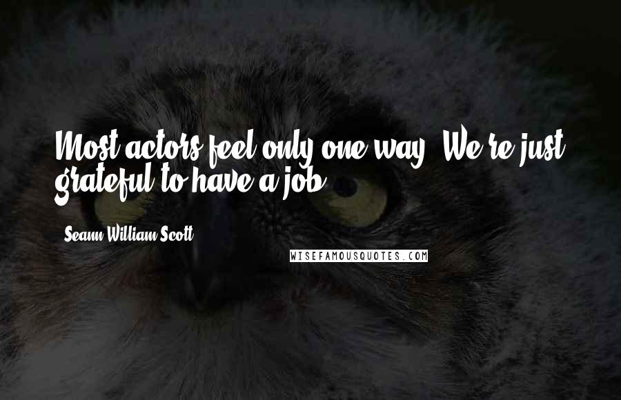 Seann William Scott Quotes: Most actors feel only one way. We're just grateful to have a job.