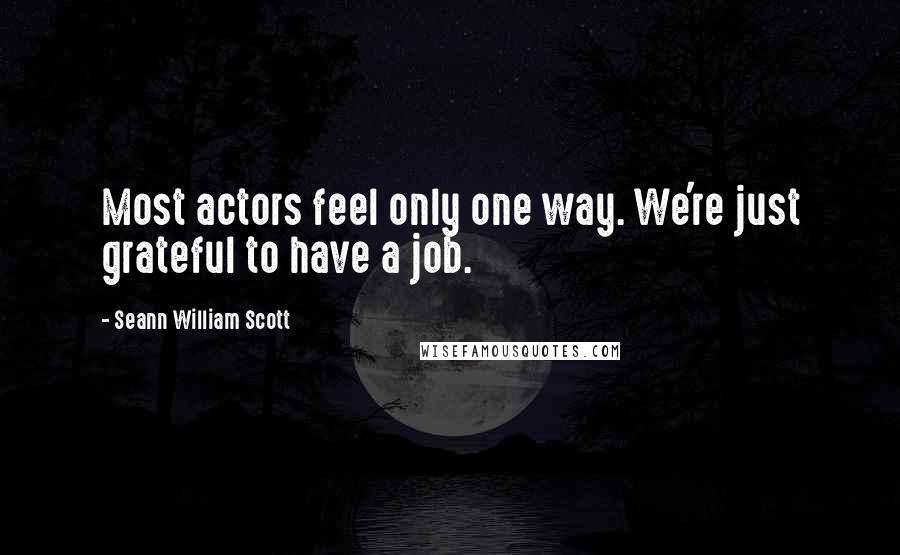 Seann William Scott Quotes: Most actors feel only one way. We're just grateful to have a job.