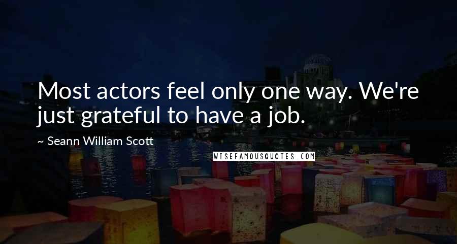 Seann William Scott Quotes: Most actors feel only one way. We're just grateful to have a job.