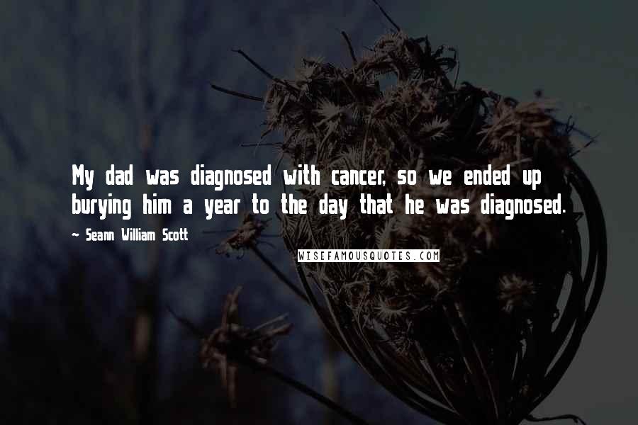 Seann William Scott Quotes: My dad was diagnosed with cancer, so we ended up burying him a year to the day that he was diagnosed.