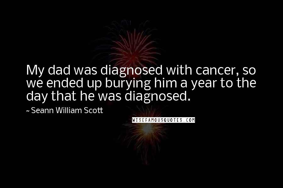 Seann William Scott Quotes: My dad was diagnosed with cancer, so we ended up burying him a year to the day that he was diagnosed.