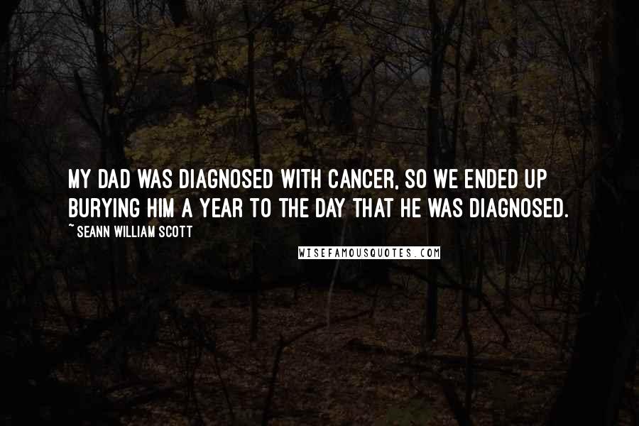 Seann William Scott Quotes: My dad was diagnosed with cancer, so we ended up burying him a year to the day that he was diagnosed.