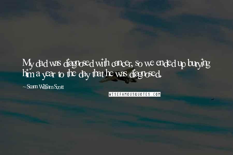 Seann William Scott Quotes: My dad was diagnosed with cancer, so we ended up burying him a year to the day that he was diagnosed.