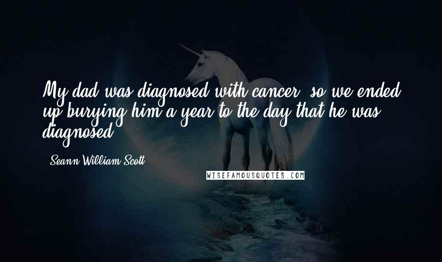 Seann William Scott Quotes: My dad was diagnosed with cancer, so we ended up burying him a year to the day that he was diagnosed.