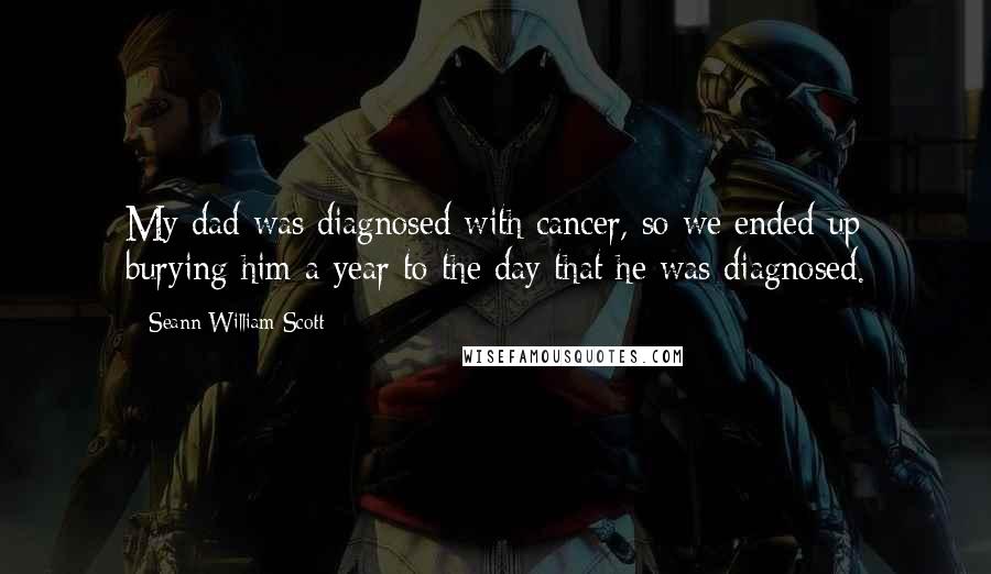 Seann William Scott Quotes: My dad was diagnosed with cancer, so we ended up burying him a year to the day that he was diagnosed.