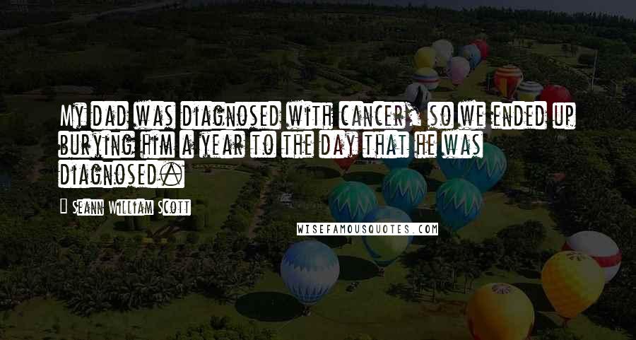 Seann William Scott Quotes: My dad was diagnosed with cancer, so we ended up burying him a year to the day that he was diagnosed.