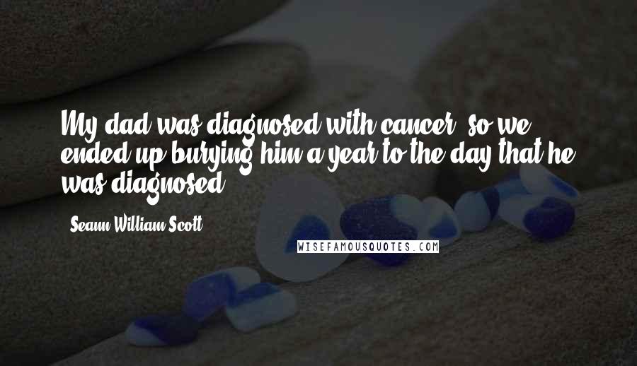 Seann William Scott Quotes: My dad was diagnosed with cancer, so we ended up burying him a year to the day that he was diagnosed.