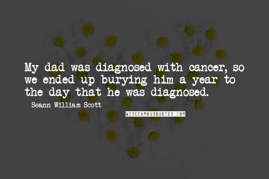 Seann William Scott Quotes: My dad was diagnosed with cancer, so we ended up burying him a year to the day that he was diagnosed.