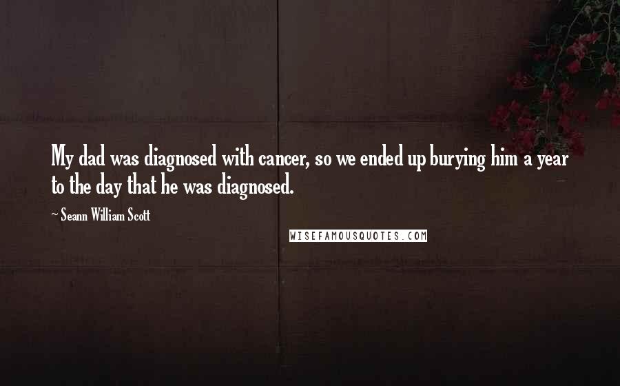 Seann William Scott Quotes: My dad was diagnosed with cancer, so we ended up burying him a year to the day that he was diagnosed.