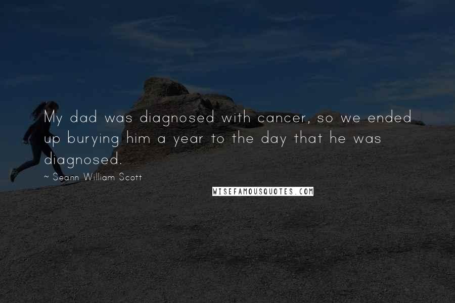 Seann William Scott Quotes: My dad was diagnosed with cancer, so we ended up burying him a year to the day that he was diagnosed.