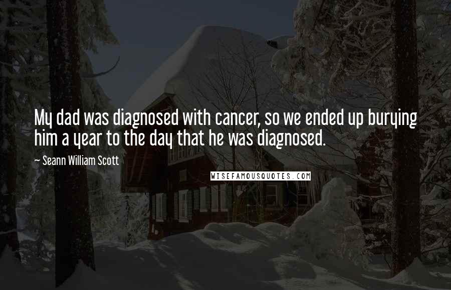 Seann William Scott Quotes: My dad was diagnosed with cancer, so we ended up burying him a year to the day that he was diagnosed.