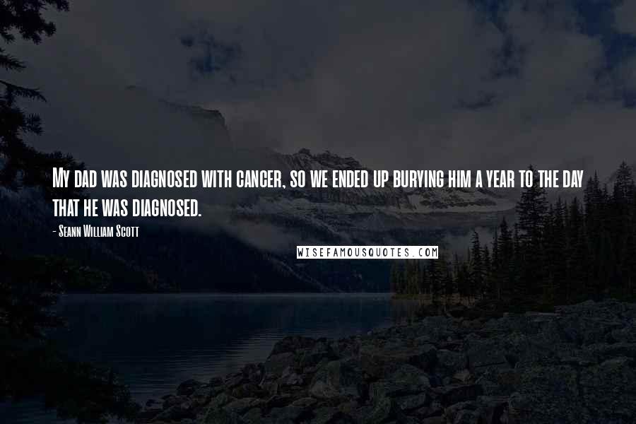 Seann William Scott Quotes: My dad was diagnosed with cancer, so we ended up burying him a year to the day that he was diagnosed.