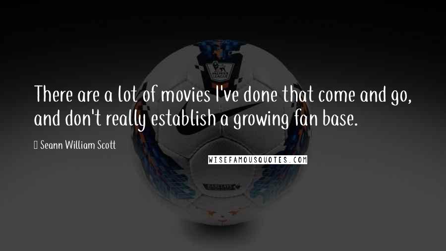 Seann William Scott Quotes: There are a lot of movies I've done that come and go, and don't really establish a growing fan base.
