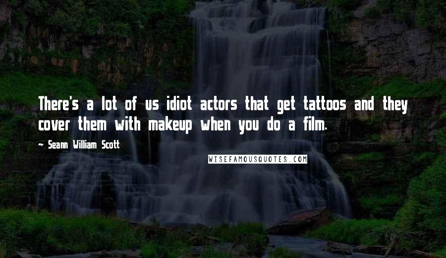 Seann William Scott Quotes: There's a lot of us idiot actors that get tattoos and they cover them with makeup when you do a film.