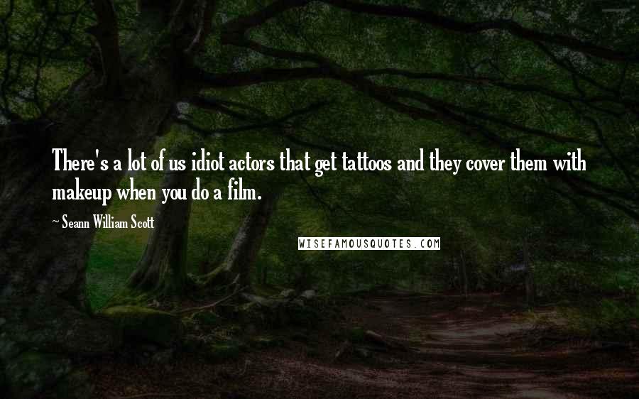 Seann William Scott Quotes: There's a lot of us idiot actors that get tattoos and they cover them with makeup when you do a film.