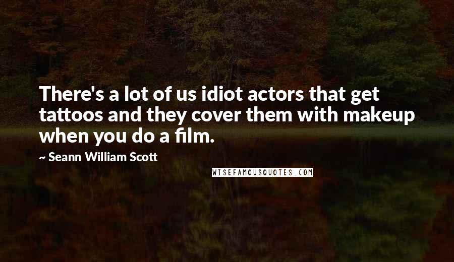 Seann William Scott Quotes: There's a lot of us idiot actors that get tattoos and they cover them with makeup when you do a film.