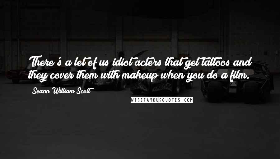 Seann William Scott Quotes: There's a lot of us idiot actors that get tattoos and they cover them with makeup when you do a film.