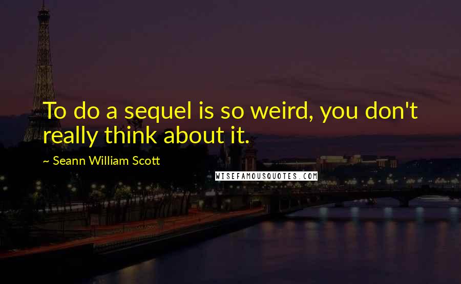 Seann William Scott Quotes: To do a sequel is so weird, you don't really think about it.