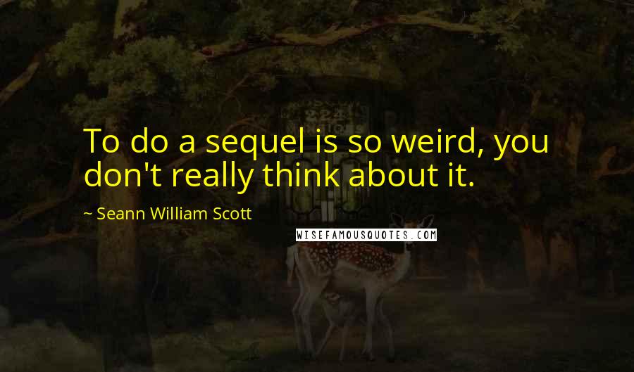 Seann William Scott Quotes: To do a sequel is so weird, you don't really think about it.