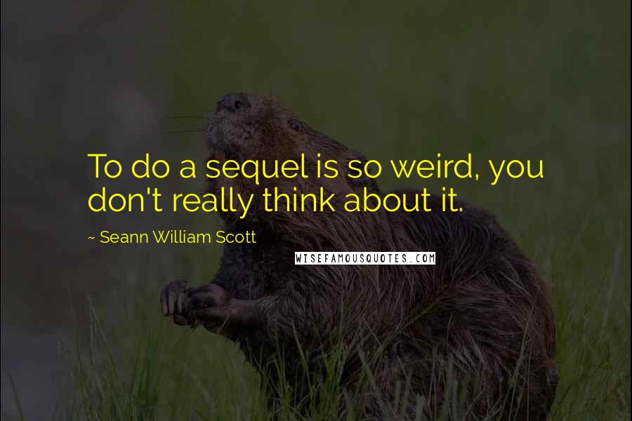 Seann William Scott Quotes: To do a sequel is so weird, you don't really think about it.