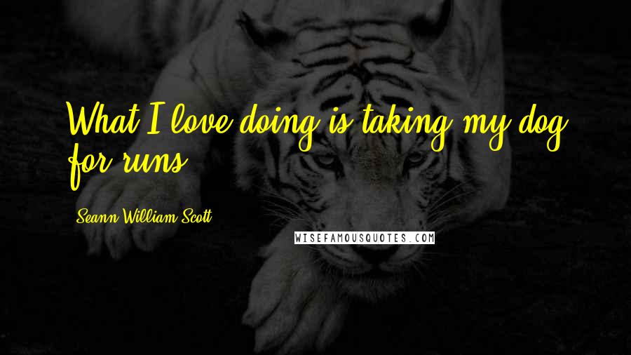 Seann William Scott Quotes: What I love doing is taking my dog for runs.