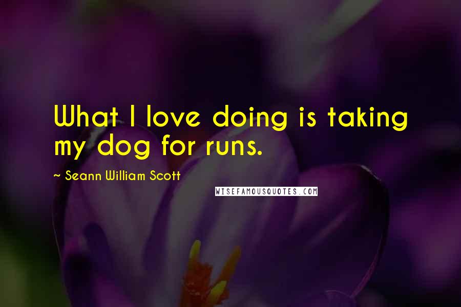 Seann William Scott Quotes: What I love doing is taking my dog for runs.