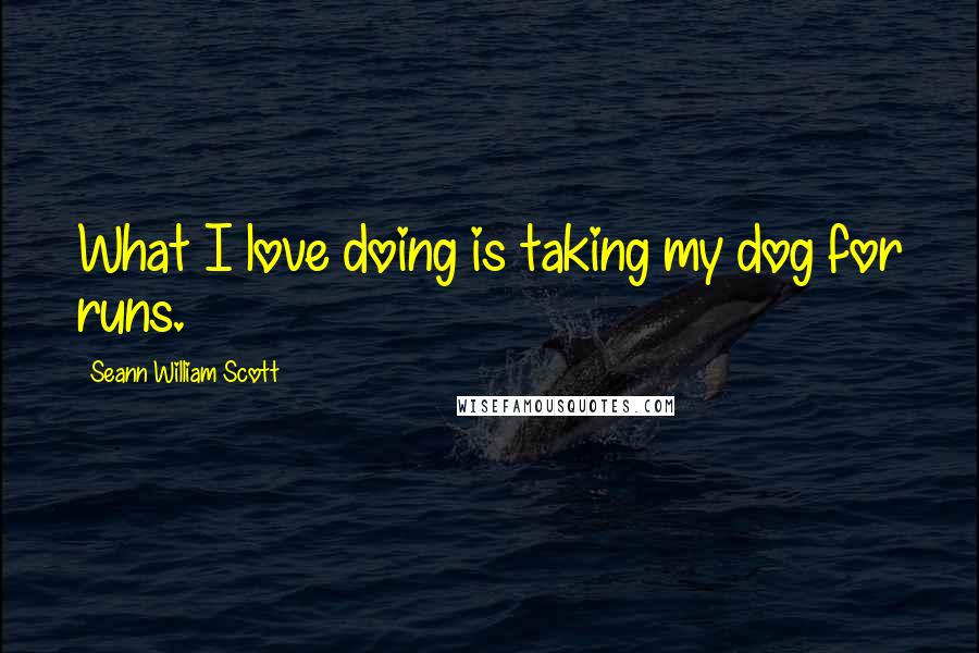 Seann William Scott Quotes: What I love doing is taking my dog for runs.