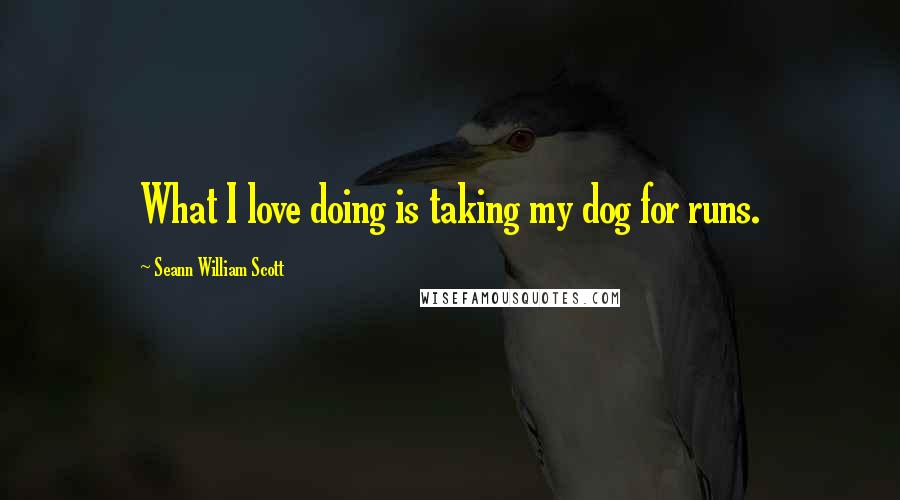 Seann William Scott Quotes: What I love doing is taking my dog for runs.