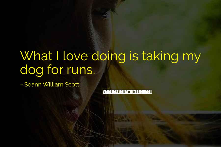 Seann William Scott Quotes: What I love doing is taking my dog for runs.