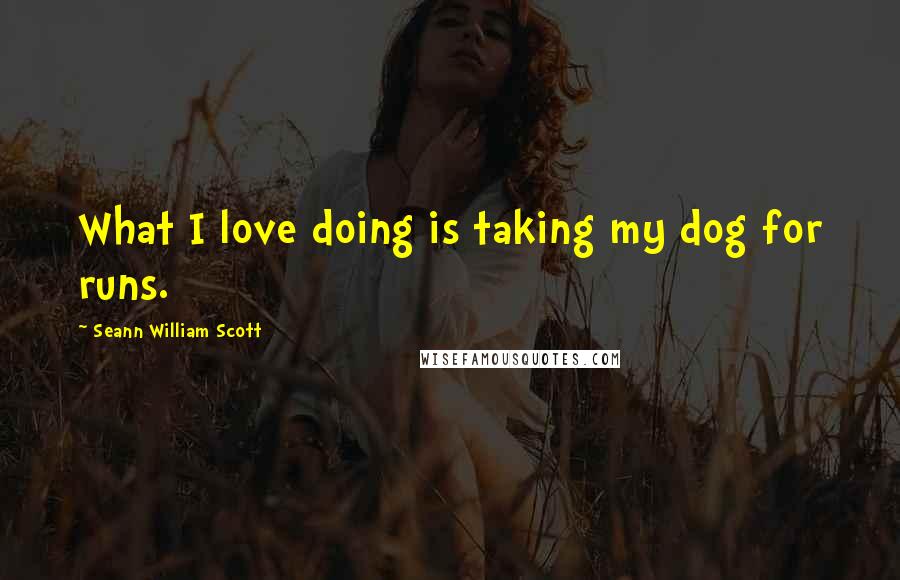 Seann William Scott Quotes: What I love doing is taking my dog for runs.