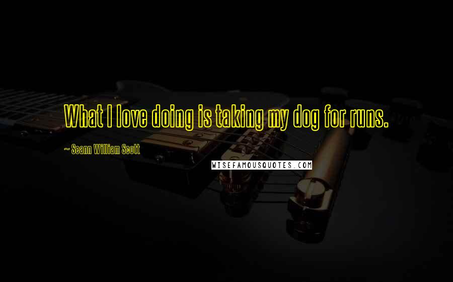 Seann William Scott Quotes: What I love doing is taking my dog for runs.