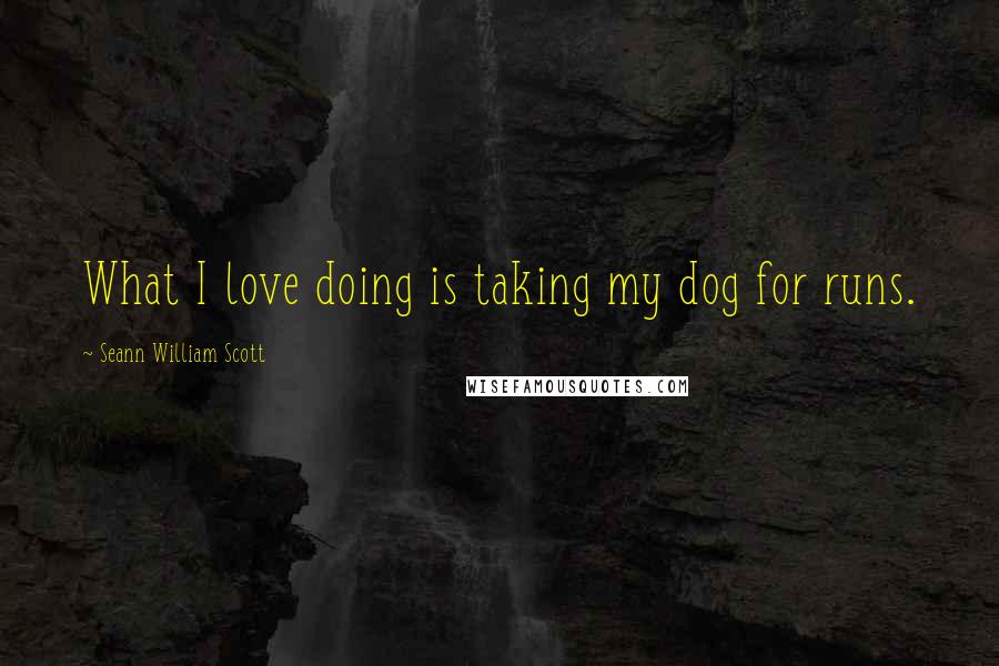 Seann William Scott Quotes: What I love doing is taking my dog for runs.